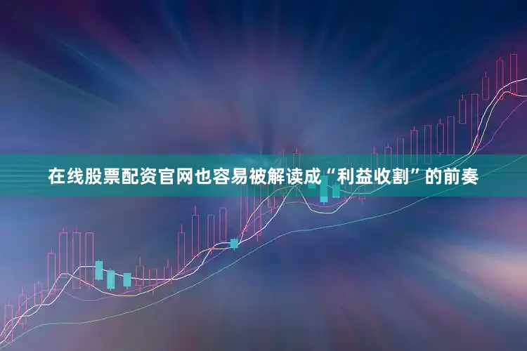 在线股票配资官网也容易被解读成“利益收割”的前奏