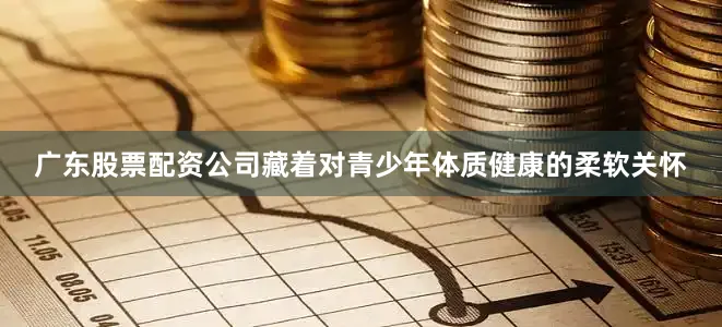 广东股票配资公司藏着对青少年体质健康的柔软关怀