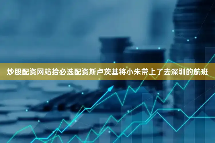 炒股配资网站拾必选配资斯卢茨基将小朱带上了去深圳的航班