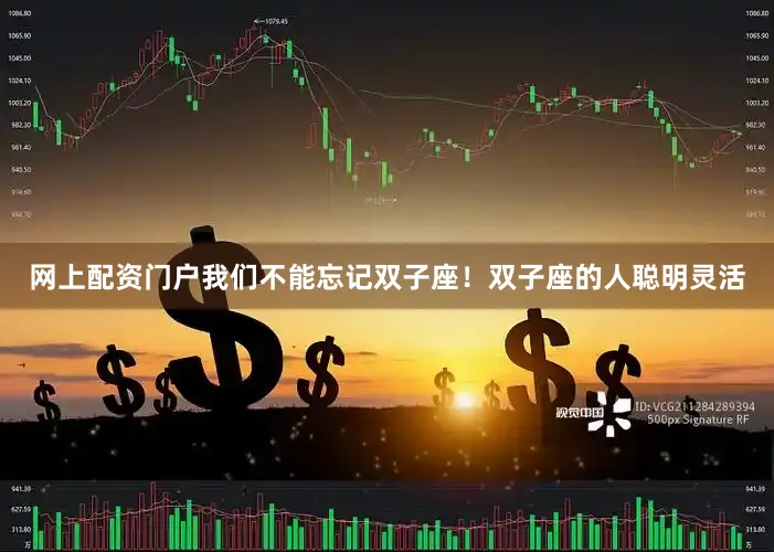 网上配资门户我们不能忘记双子座！双子座的人聪明灵活