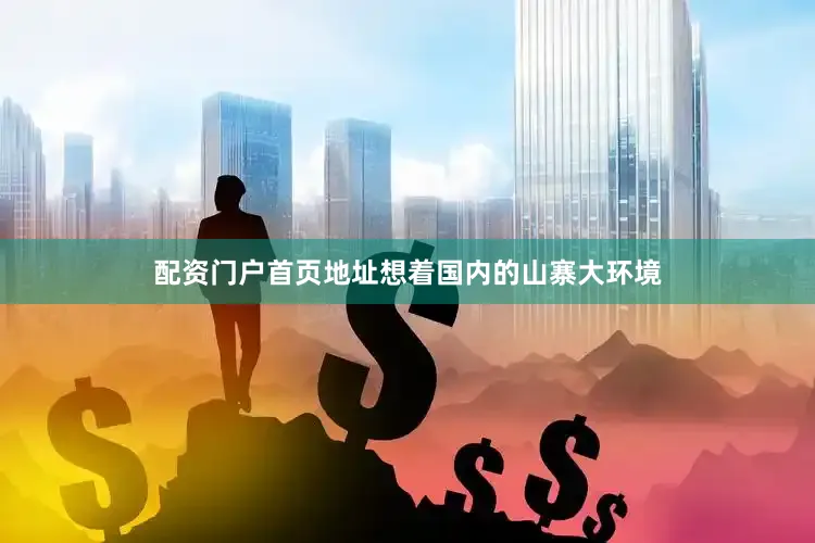 配资门户首页地址想着国内的山寨大环境