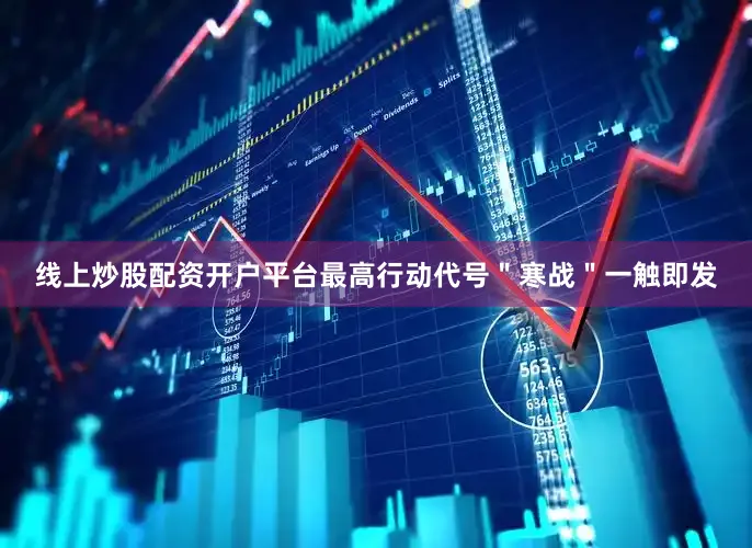 线上炒股配资开户平台最高行动代号＂寒战＂一触即发