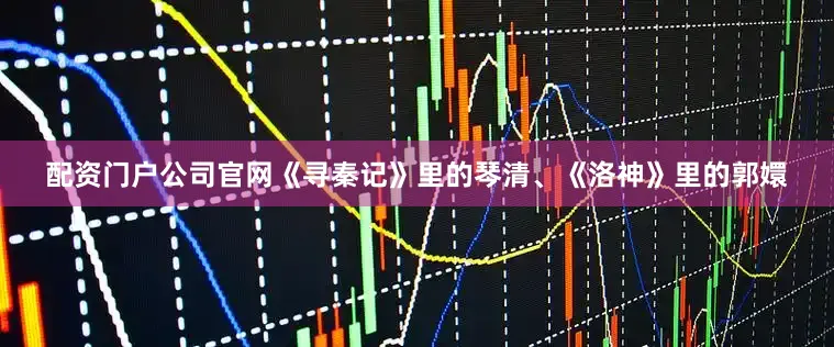 配资门户公司官网《寻秦记》里的琴清、《洛神》里的郭嬛