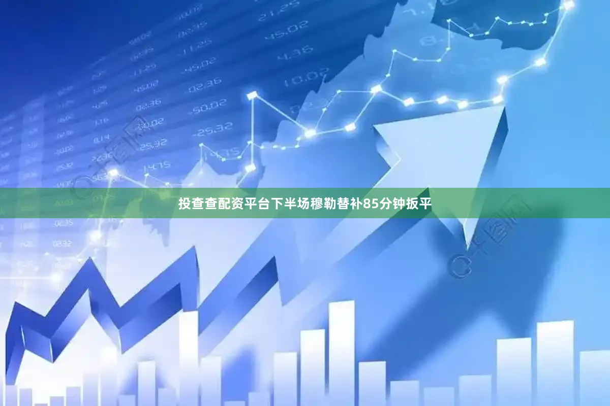 投查查配资平台下半场穆勒替补85分钟扳平