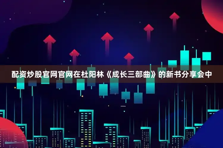 配资炒股官网官网在杜阳林《成长三部曲》的新书分享会中