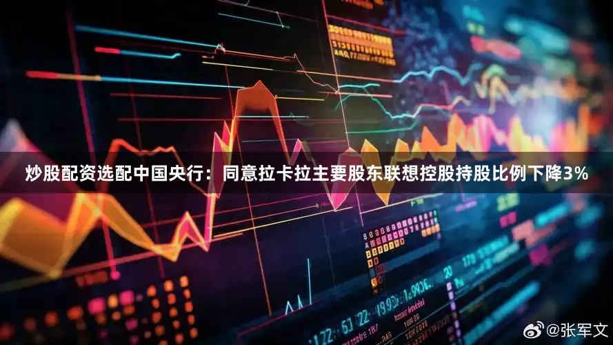 炒股配资选配中国央行：同意拉卡拉主要股东联想控股持股比例下降3%