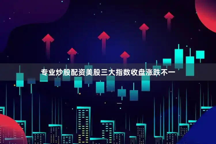 专业炒股配资美股三大指数收盘涨跌不一