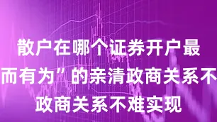 散户在哪个证券开户最好又清而有为”的亲清政商关系不难实现