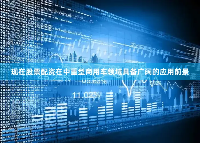 现在股票配资在中重型商用车领域具备广阔的应用前景