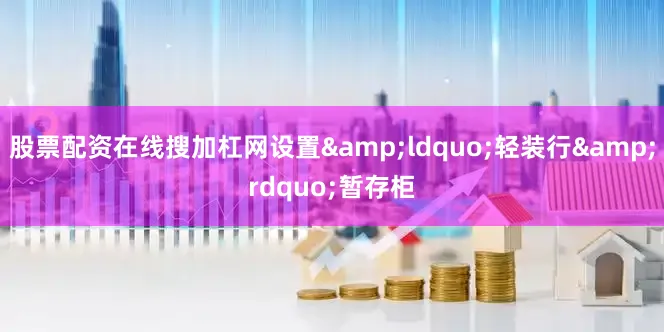 股票配资在线搜加杠网设置&ldquo;轻装行&rdquo;暂存柜