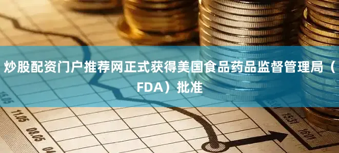 炒股配资门户推荐网正式获得美国食品药品监督管理局（FDA）批准