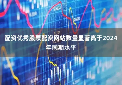配资优秀股票配资网站数量显著高于2024年同期水平
