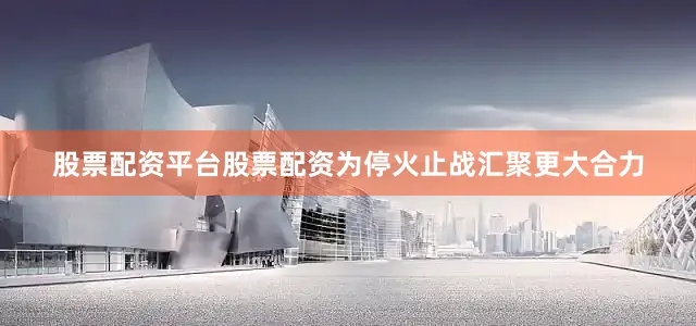 股票配资平台股票配资为停火止战汇聚更大合力