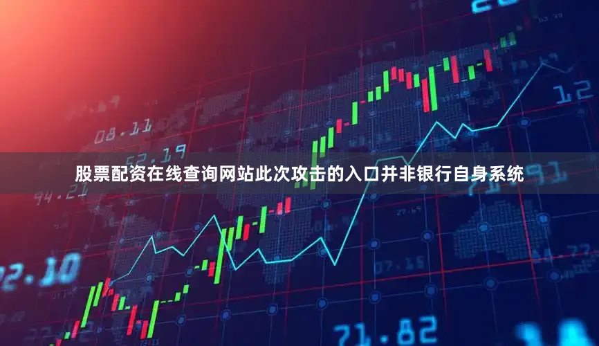 股票配资在线查询网站此次攻击的入口并非银行自身系统
