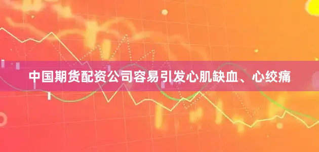 中国期货配资公司容易引发心肌缺血、心绞痛