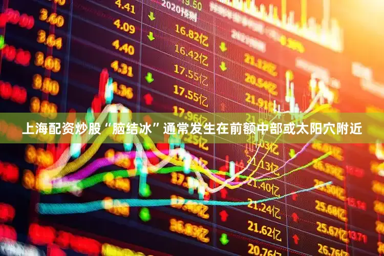 上海配资炒股“脑结冰”通常发生在前额中部或太阳穴附近