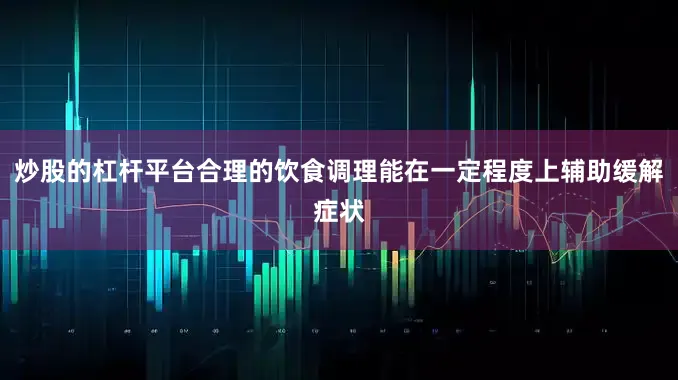 炒股的杠杆平台合理的饮食调理能在一定程度上辅助缓解症状