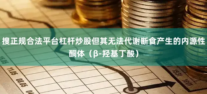 搜正规合法平台杠杆炒股但其无法代谢断食产生的内源性酮体（β-羟基丁酸）