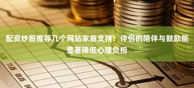 配资炒股推荐几个网站家庭支持：伴侣的陪伴与鼓励能显著降低心理负担