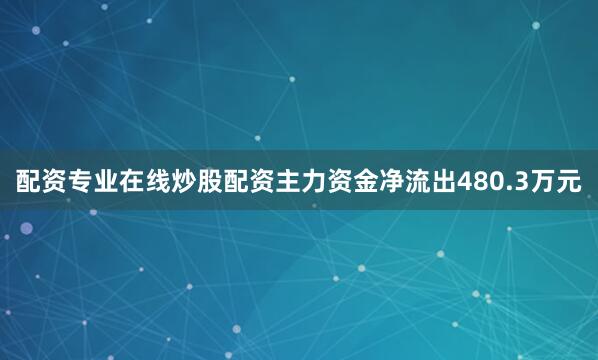 配资专业在线炒股配资主力资金净流出480.3万元