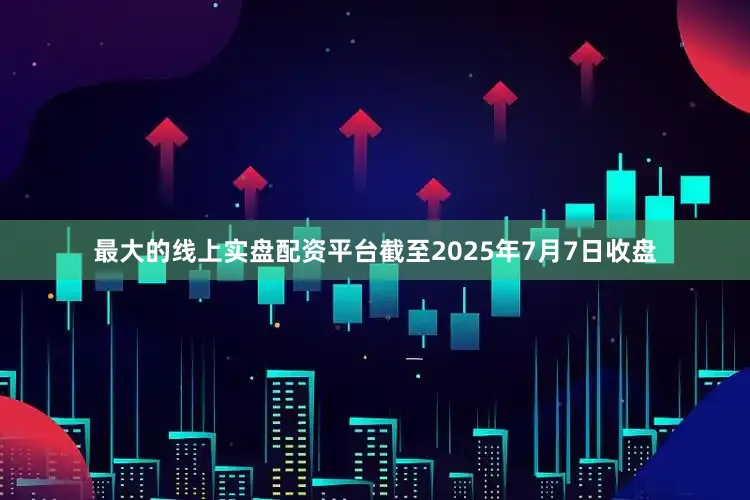 最大的线上实盘配资平台截至2025年7月7日收盘