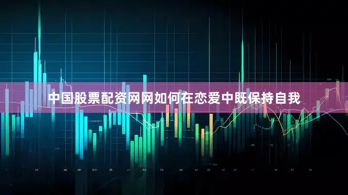 中国股票配资网网如何在恋爱中既保持自我