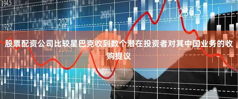 股票配资公司比较星巴克收到数个潜在投资者对其中国业务的收购提议