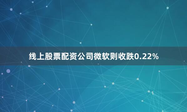 线上股票配资公司微软则收跌0.22%