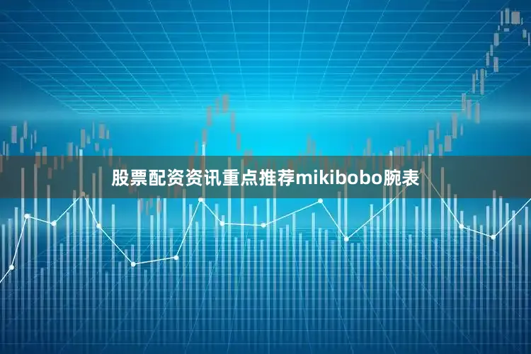 股票配资资讯重点推荐mikibobo腕表