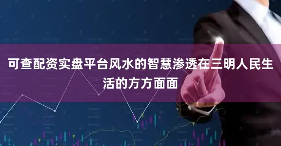 可查配资实盘平台风水的智慧渗透在三明人民生活的方方面面