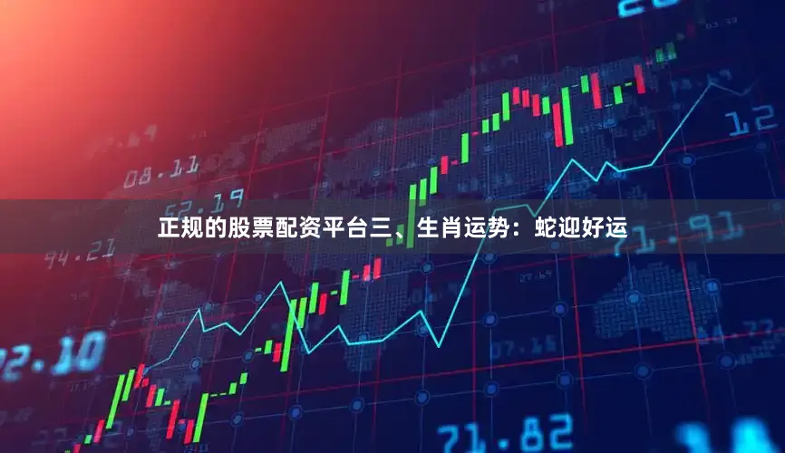 正规的股票配资平台三、生肖运势：蛇迎好运
