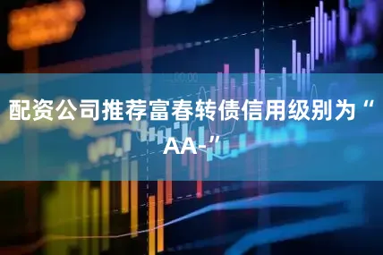 配资公司推荐富春转债信用级别为“AA-”