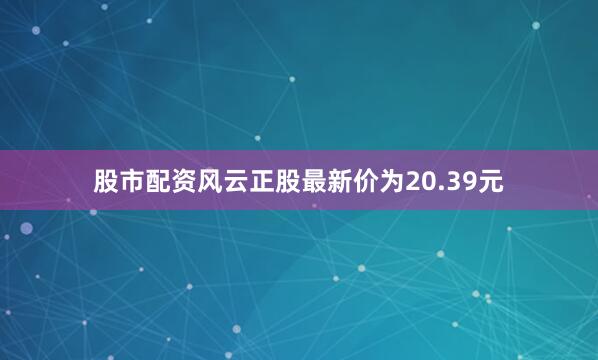 股市配资风云正股最新价为20.39元
