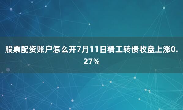 股票配资账户怎么开7月11日精工转债收盘上涨0.27%