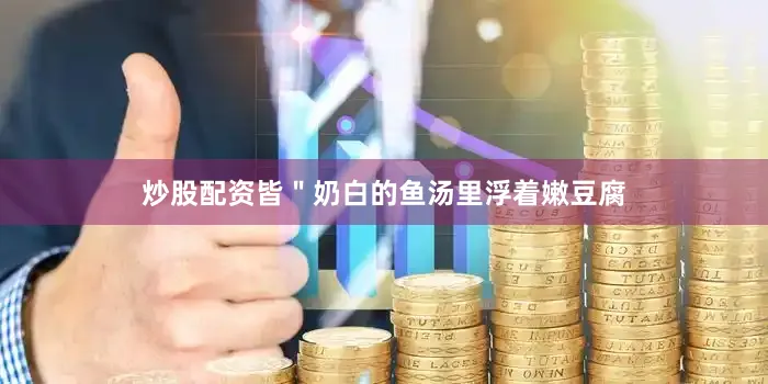 炒股配资皆＂奶白的鱼汤里浮着嫩豆腐