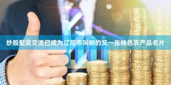 炒股配资交流已成为辽阳市叫响的又一张特色农产品名片