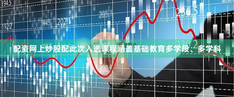 配资网上炒股配此次入选课程涵盖基础教育多学段、多学科