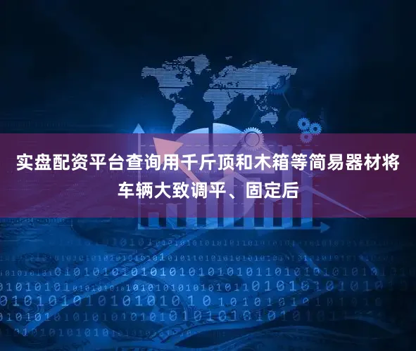 实盘配资平台查询用千斤顶和木箱等简易器材将车辆大致调平、固定后