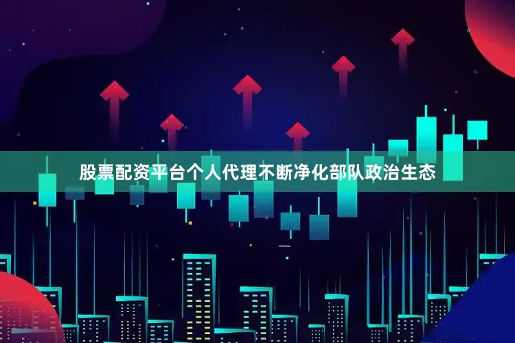 股票配资平台个人代理不断净化部队政治生态