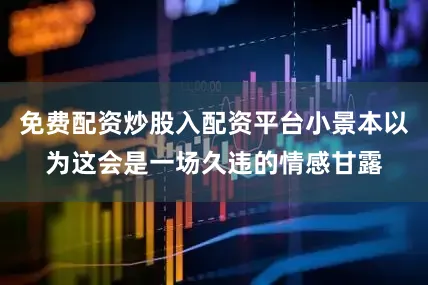 免费配资炒股入配资平台小景本以为这会是一场久违的情感甘露