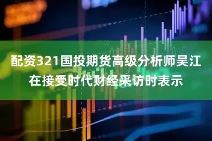 配资321国投期货高级分析师吴江在接受时代财经采访时表示