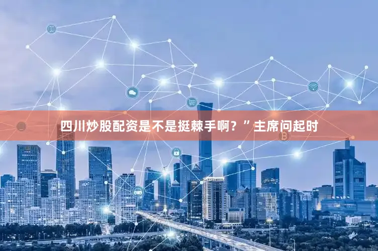 四川炒股配资是不是挺棘手啊？”主席问起时