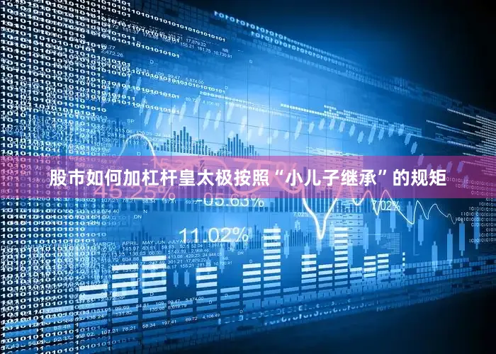 股市如何加杠杆皇太极按照“小儿子继承”的规矩