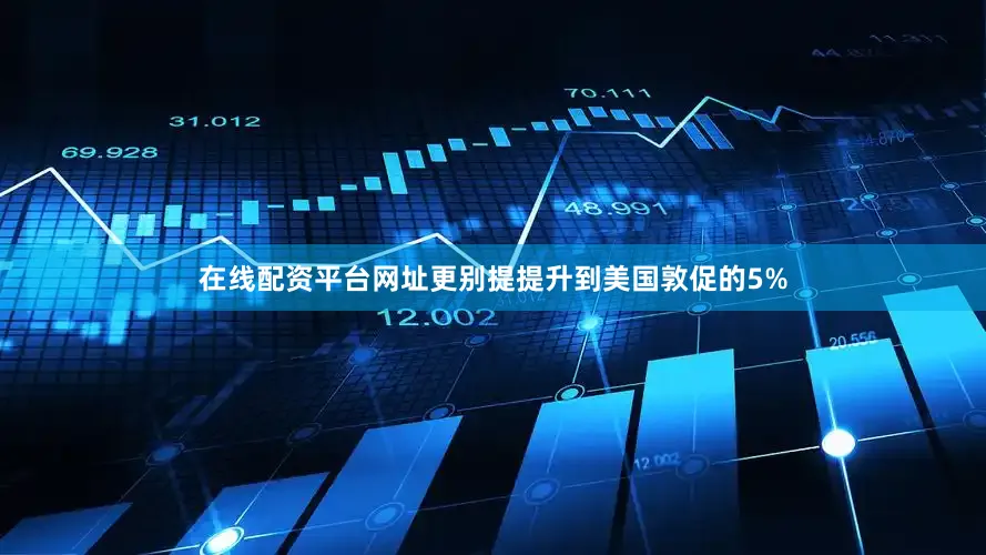 在线配资平台网址更别提提升到美国敦促的5%