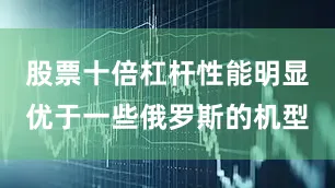 股票十倍杠杆性能明显优于一些俄罗斯的机型