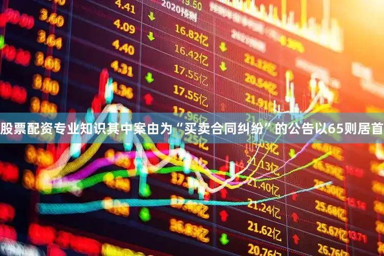 股票配资专业知识其中案由为“买卖合同纠纷”的公告以65则居首