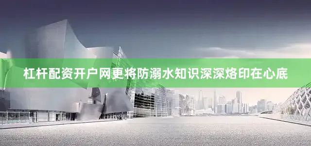 杠杆配资开户网更将防溺水知识深深烙印在心底