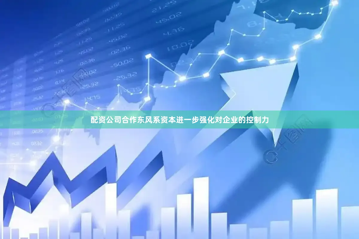 配资公司合作东风系资本进一步强化对企业的控制力