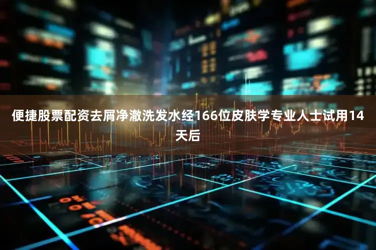 便捷股票配资去屑净澈洗发水经166位皮肤学专业人士试用14天后