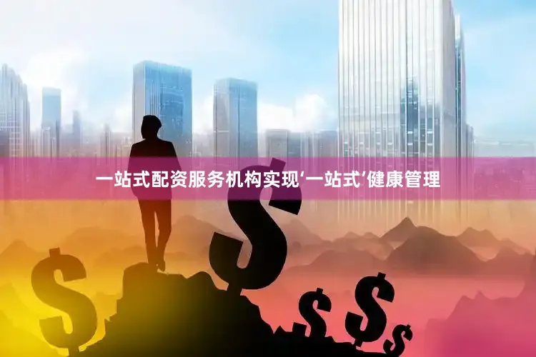 一站式配资服务机构实现‘一站式’健康管理